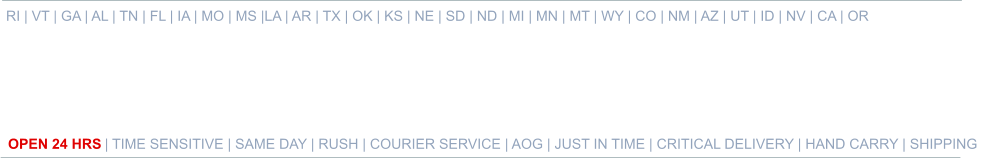 RI | VT | GA | AL | TN | FL | IA | MO | MS |LA | AR | TX | OK | KS | NE | SD | ND | MI | MN | MT | WY | CO | NM | AZ | UT | ID | NV | CA | OR   OPEN 24 HRS | TIME SENSITIVE | SAME DAY | RUSH | COURIER SERVICE | AOG | JUST IN TIME | CRITICAL DELIVERY | HAND CARRY | SHIPPING 